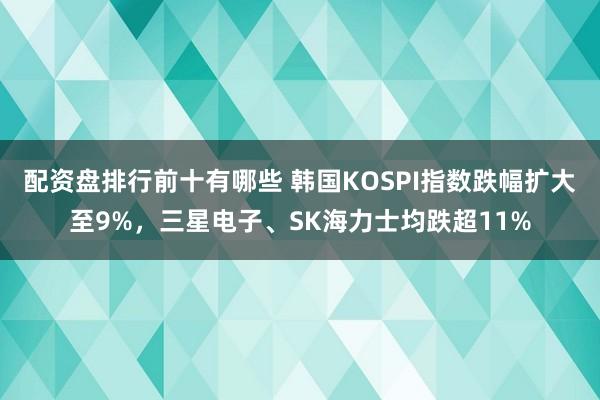 配资盘排行前十有哪些 韩国KOSPI指数跌幅扩大至9%，三星电子、SK海力士均跌超11%