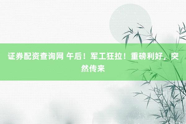 证券配资查询网 午后！军工狂拉！重磅利好，突然传来