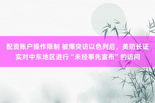 配资账户操作限制 被爆突访以色列后，美防长证实对中东地区进行“未经事先宣布”的访问