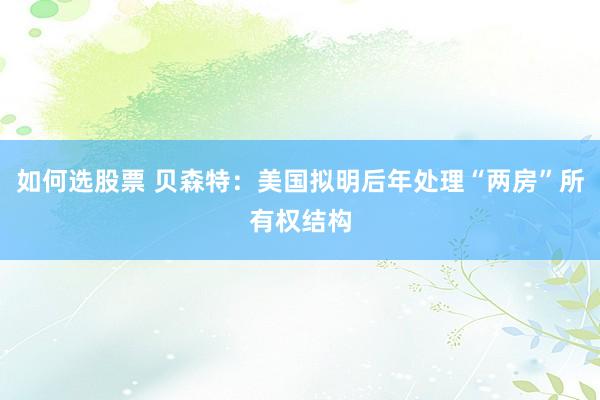 如何选股票 贝森特：美国拟明后年处理“两房”所有权结构