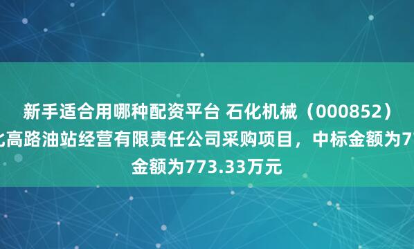 新手适合用哪种配资平台 石化机械（000852）：中标湖北高路油站经营有限责任公司采购项目，中标金额为773.33万元