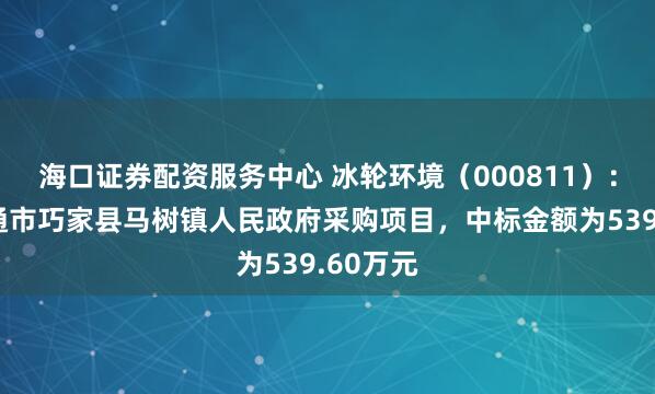 海口证券配资服务中心 冰轮环境（000811）：中标昭通市巧家县马树镇人民政府采购项目，中标金额为539.60万元