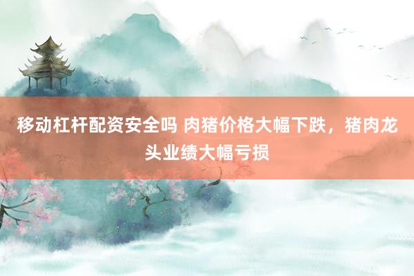 移动杠杆配资安全吗 肉猪价格大幅下跌，猪肉龙头业绩大幅亏损
