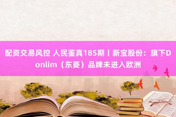 配资交易风控 人民鉴真185期丨新宝股份：旗下Donlim（东菱）品牌未进入欧洲
