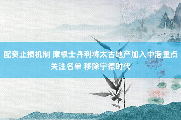 配资止损机制 摩根士丹利将太古地产加入中港重点关注名单 移除宁德时代
