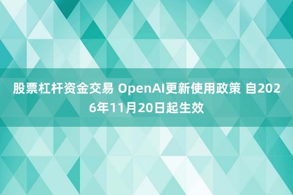 股票杠杆资金交易 OpenAI更新使用政策 自2026年11月20日起生效