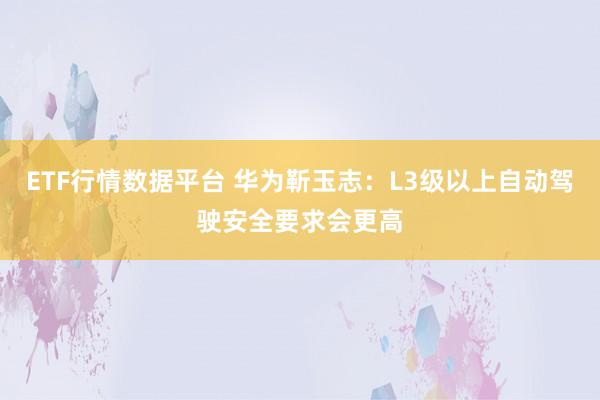 ETF行情数据平台 华为靳玉志：L3级以上自动驾驶安全要求会更高